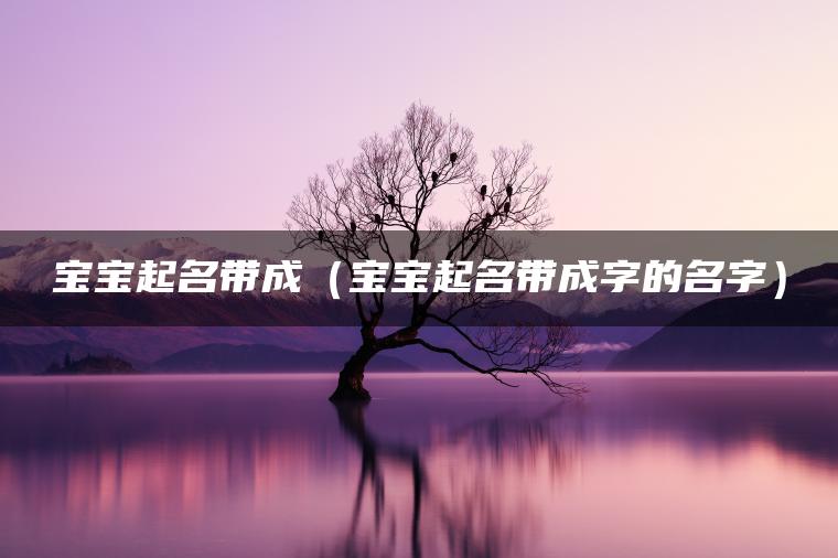 宝宝起名带成（宝宝起名带成字的名字）