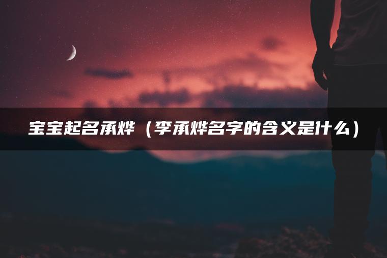 宝宝起名承烨（李承烨名字的含义是什么）