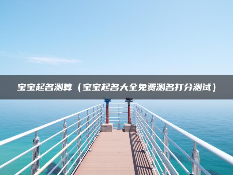 宝宝起名测算（宝宝起名大全免费测名打分测试）