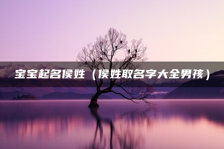 宝宝起名侯姓（侯姓取名字大全男孩）