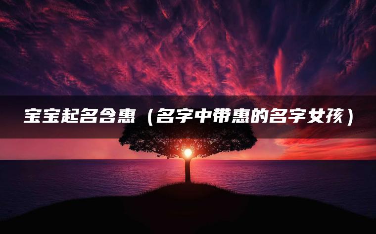 宝宝起名含惠（名字中带惠的名字女孩）