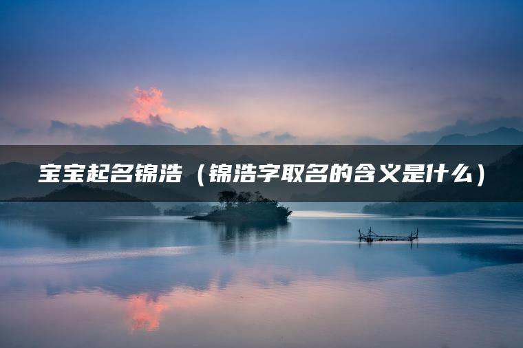 宝宝起名锦浩（锦浩字取名的含义是什么）