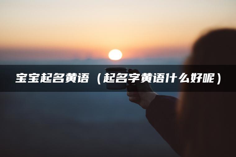 宝宝起名黄语（起名字黄语什么好呢）