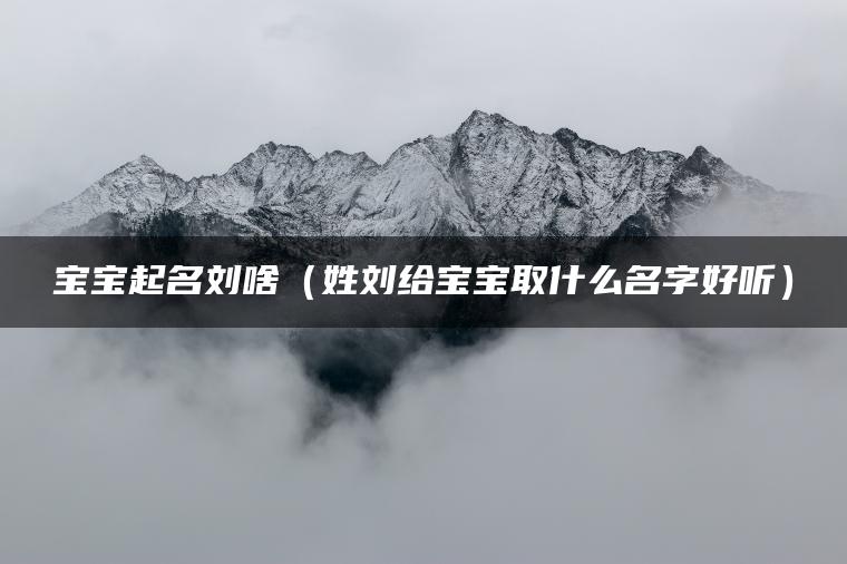 宝宝起名刘啥（姓刘给宝宝取什么名字好听）