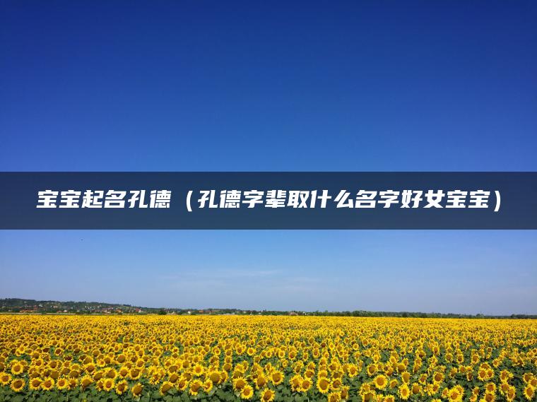 宝宝起名孔德（孔德字辈取什么名字好女宝宝）