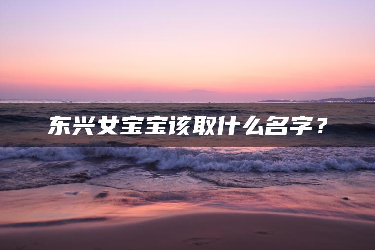 东兴女宝宝该取什么名字？