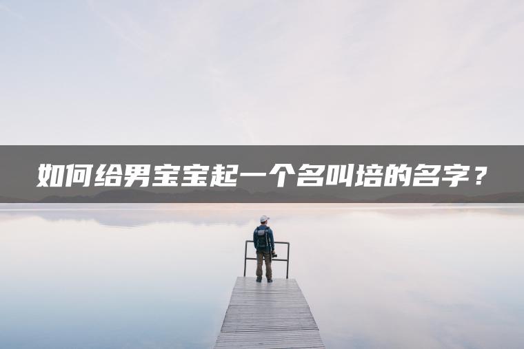 如何给男宝宝起一个名叫培的名字？