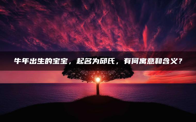 牛年出生的宝宝，起名为邱氏，有何寓意和含义？