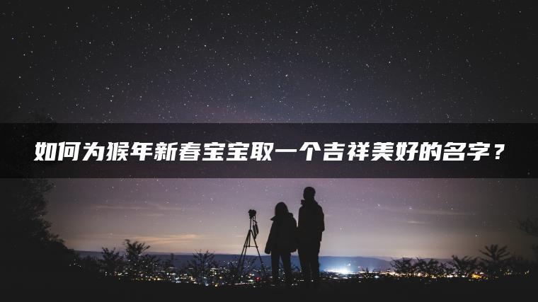 如何为猴年新春宝宝取一个吉祥美好的名字？