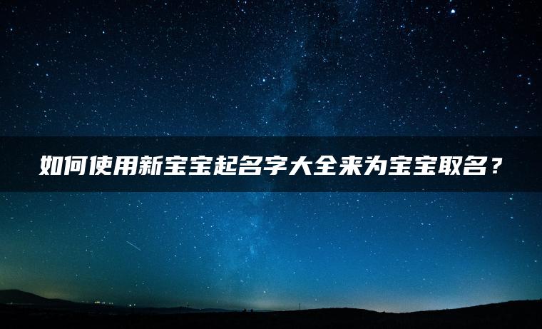 如何使用新宝宝起名字大全来为宝宝取名？