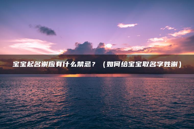 宝宝起名谢应有什么禁忌？（如何给宝宝取名字姓谢）