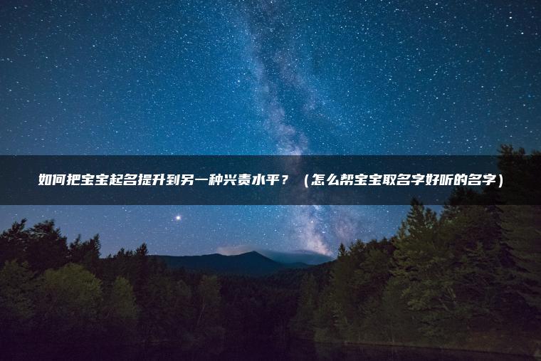 如何把宝宝起名提升到另一种兴责水平？（怎么帮宝宝取名字好听的名字）