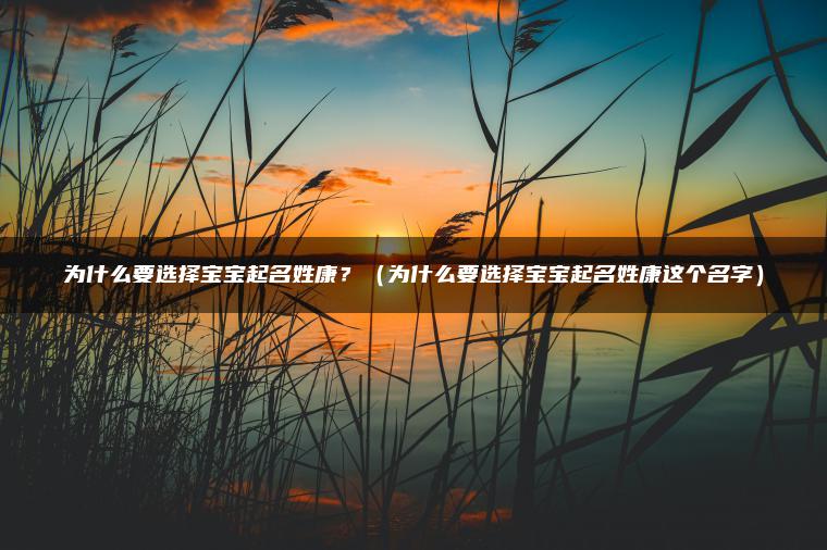 为什么要选择宝宝起名姓康？（为什么要选择宝宝起名姓康这个名字）