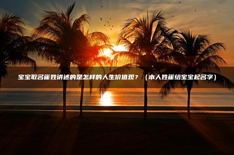 宝宝取名崔姓讲述的是怎样的人生价值观？（本人姓崔给宝宝起名字）