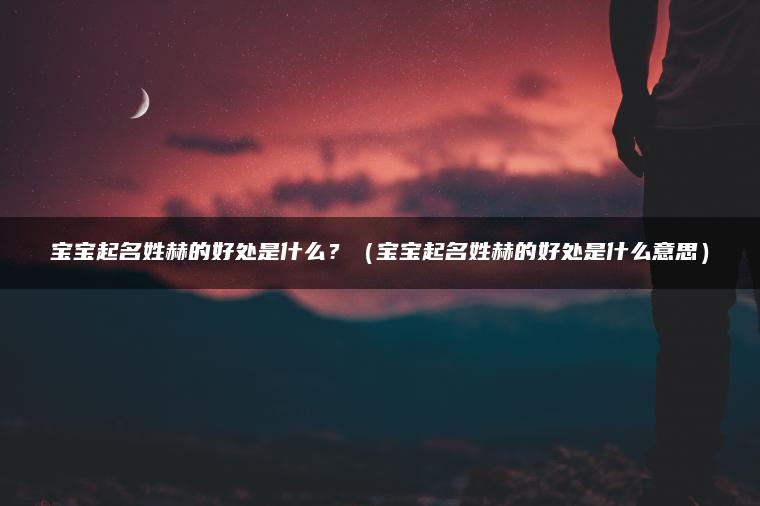 宝宝起名姓赫的好处是什么？（宝宝起名姓赫的好处是什么意思）