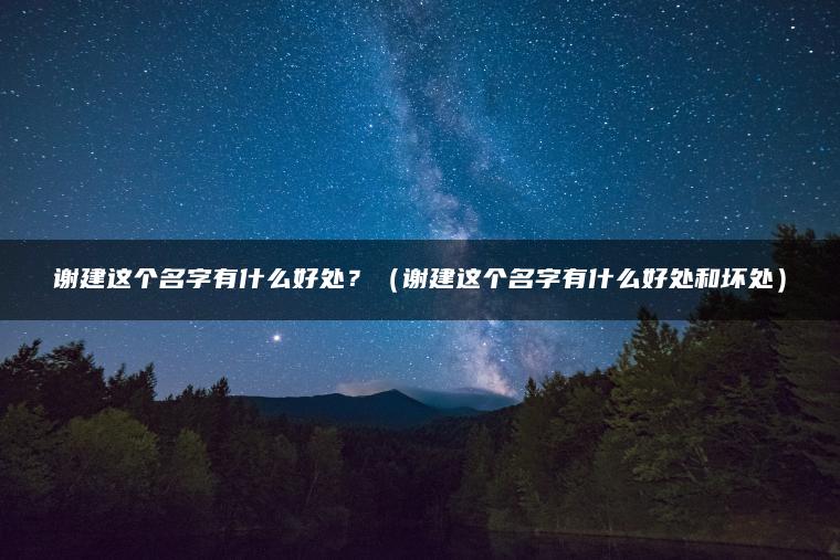 谢建这个名字有什么好处？（谢建这个名字有什么好处和坏处）