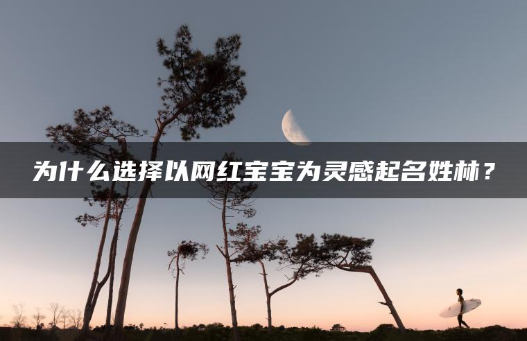 为什么选择以网红宝宝为灵感起名姓林？