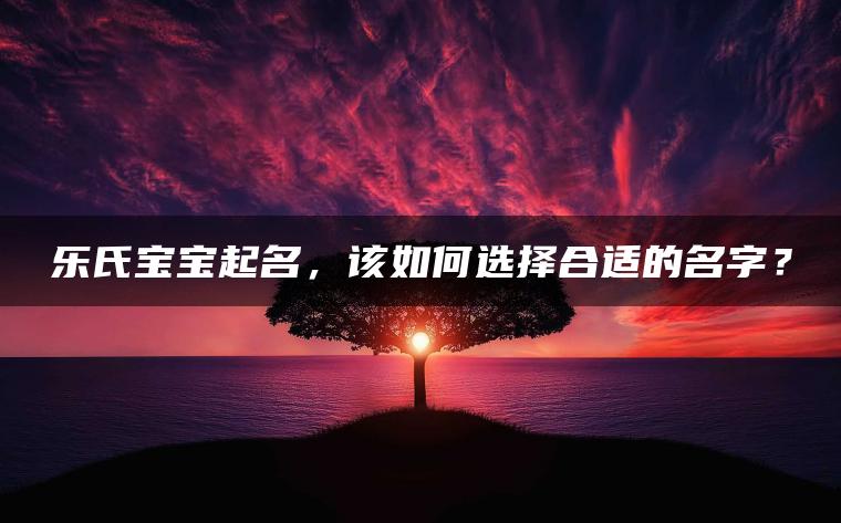 乐氏宝宝起名，该如何选择合适的名字？