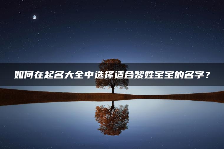 如何在起名大全中选择适合黎姓宝宝的名字？