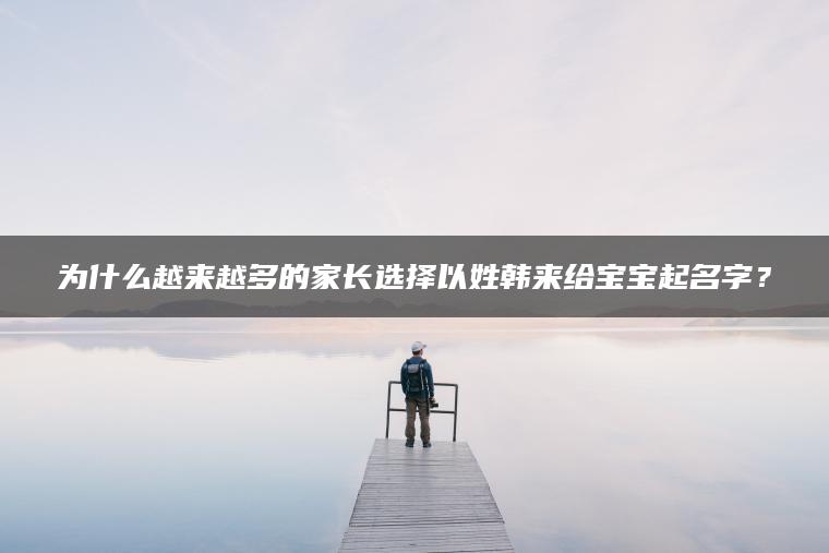 为什么越来越多的家长选择以姓韩来给宝宝起名字？