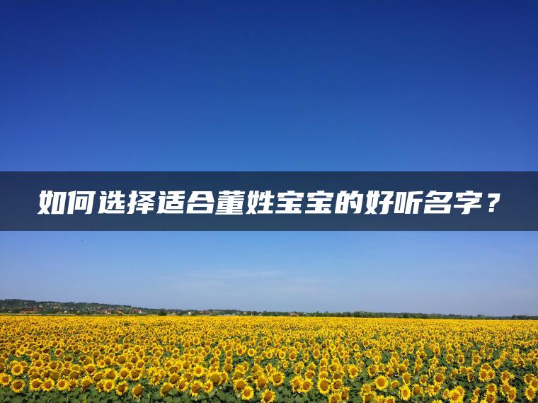 如何选择适合董姓宝宝的好听名字？