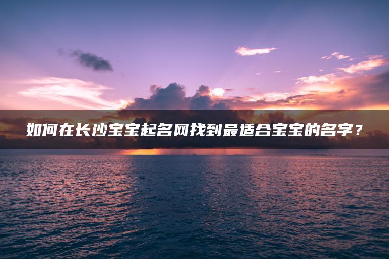 如何在长沙宝宝起名网找到最适合宝宝的名字？