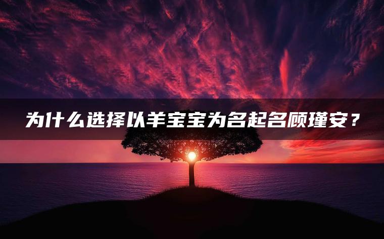 为什么选择以羊宝宝为名起名顾瑾安？