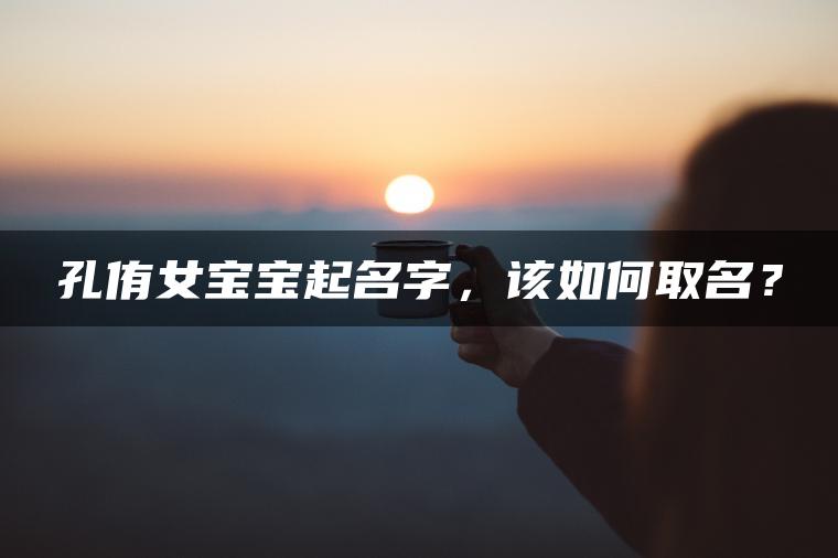 孔侑女宝宝起名字，该如何取名？