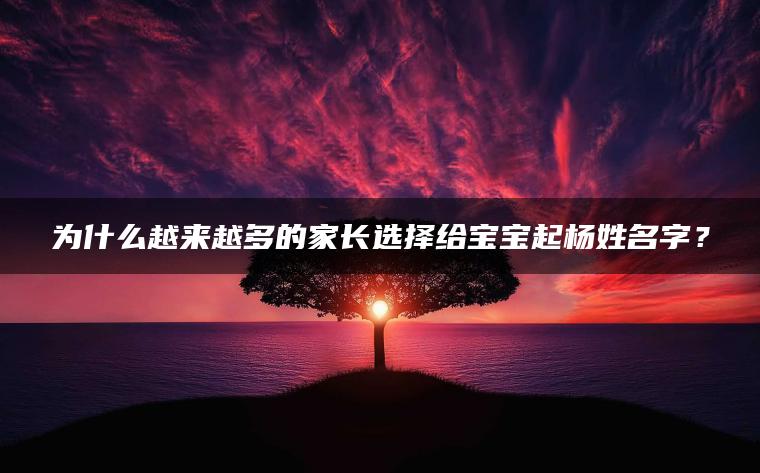 为什么越来越多的家长选择给宝宝起杨姓名字？