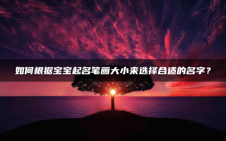 如何根据宝宝起名笔画大小来选择合适的名字？