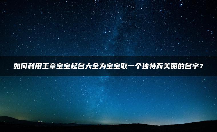 如何利用王章宝宝起名大全为宝宝取一个独特而美丽的名字？