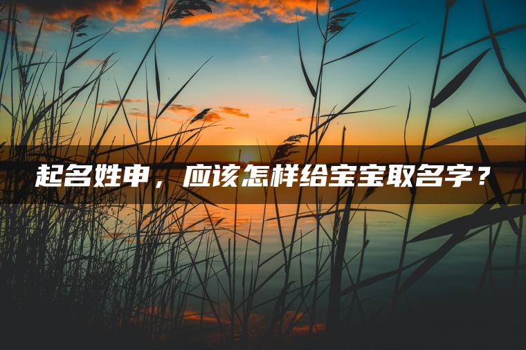 起名姓申，应该怎样给宝宝取名字？