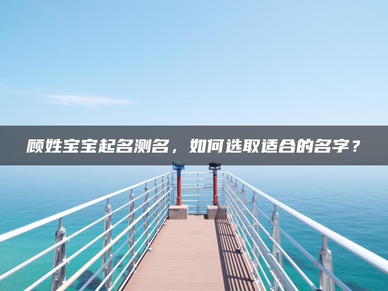 顾姓宝宝起名测名，如何选取适合的名字？