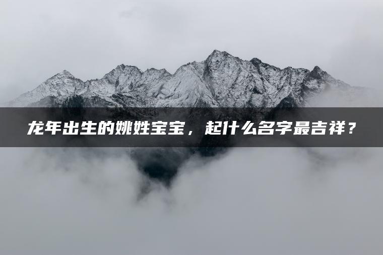 龙年出生的姚姓宝宝，起什么名字最吉祥？