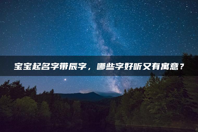 宝宝起名字带辰字，哪些字好听又有寓意？