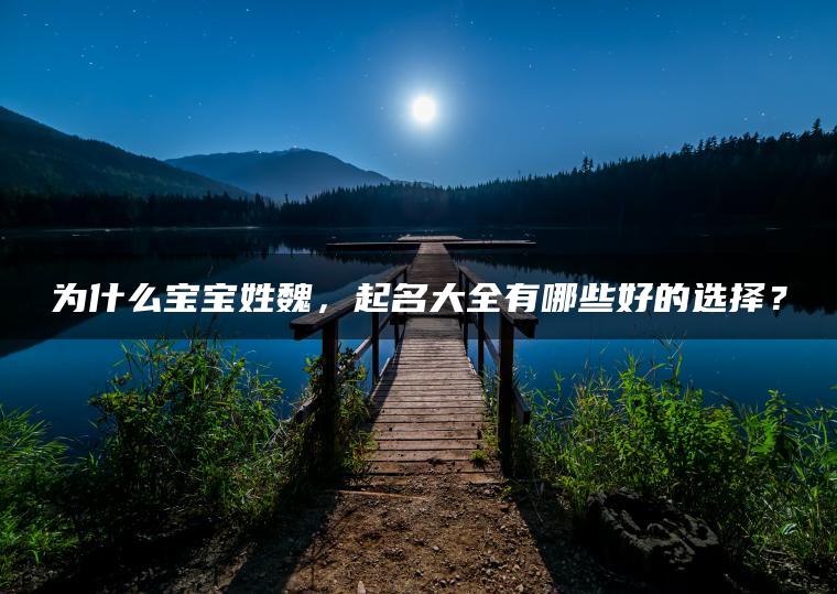 为什么宝宝姓魏，起名大全有哪些好的选择？