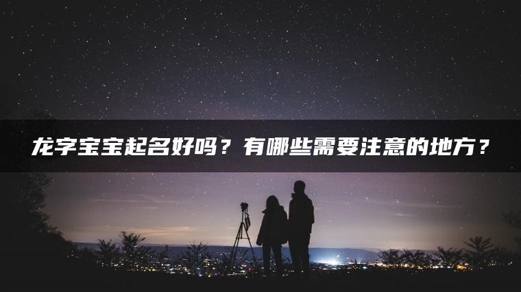 龙字宝宝起名好吗？有哪些需要注意的地方？