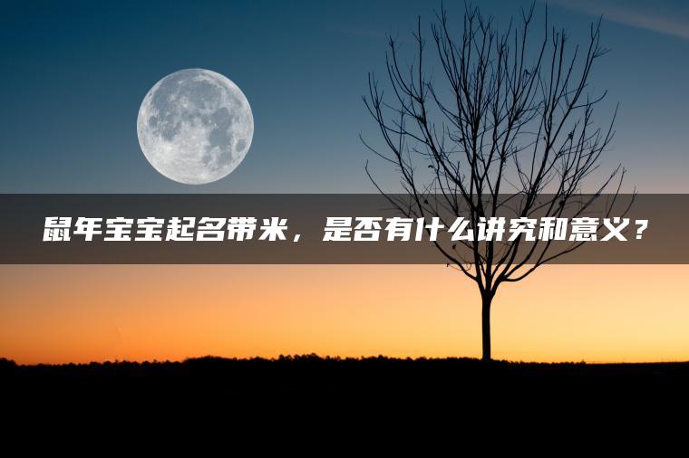 鼠年宝宝起名带米，是否有什么讲究和意义？