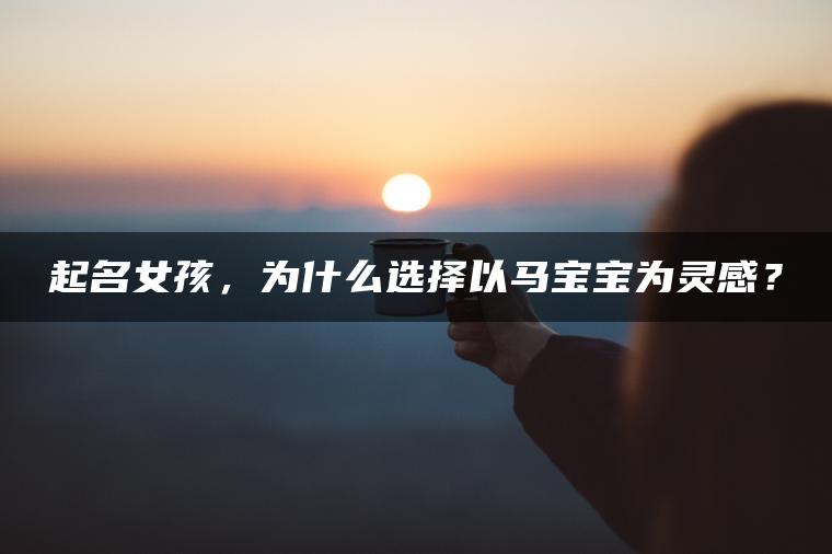 起名女孩，为什么选择以马宝宝为灵感？