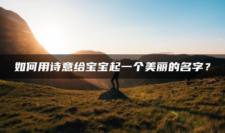 如何用诗意给宝宝起一个美丽的名字？