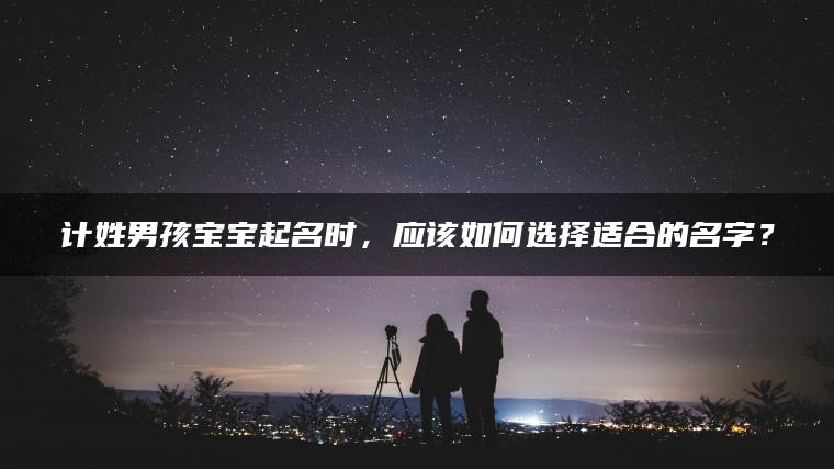 计姓男孩宝宝起名时，应该如何选择适合的名字？