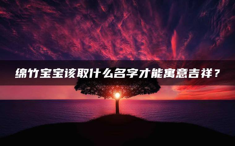 绵竹宝宝该取什么名字才能寓意吉祥？