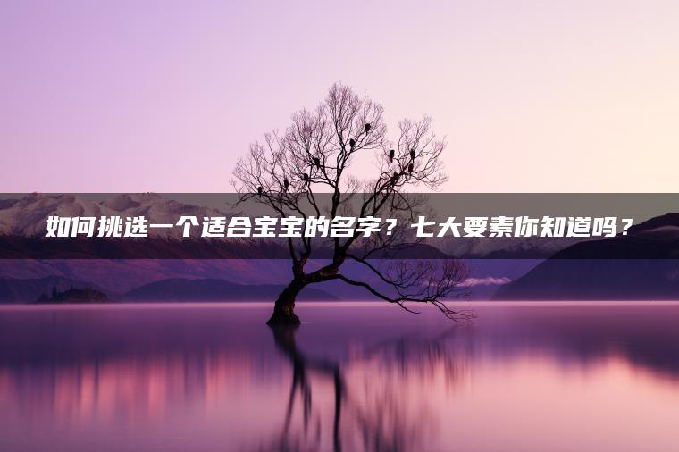 如何挑选一个适合宝宝的名字？七大要素你知道吗？