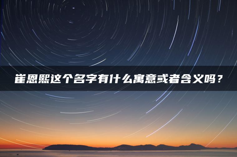 崔恩熙这个名字有什么寓意或者含义吗？