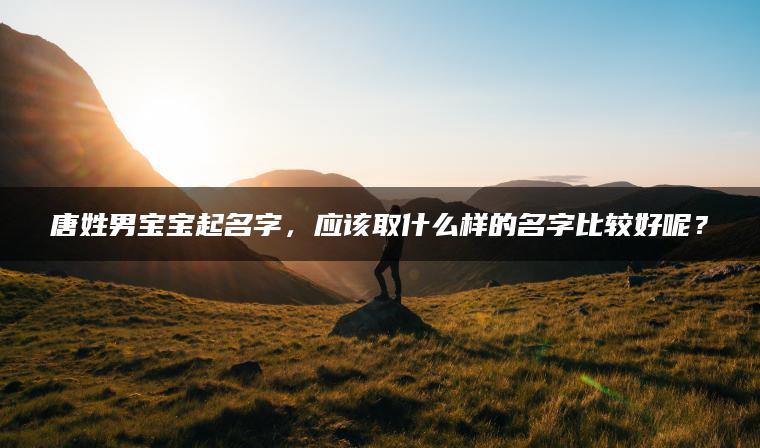 唐姓男宝宝起名字，应该取什么样的名字比较好呢？