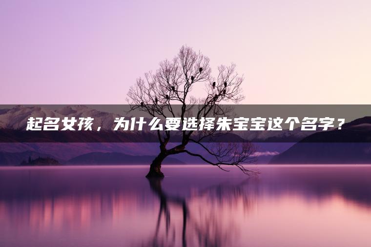 起名女孩，为什么要选择朱宝宝这个名字？