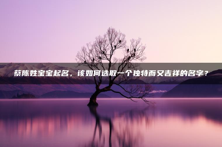 蔡陈姓宝宝起名，该如何选取一个独特而又吉祥的名字？