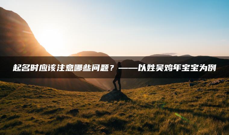 起名时应该注意哪些问题？——以姓吴鸡年宝宝为例