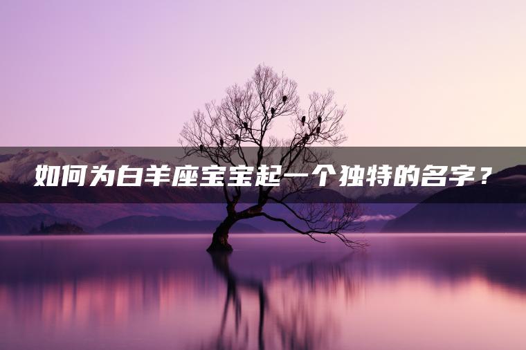 如何为白羊座宝宝起一个独特的名字？