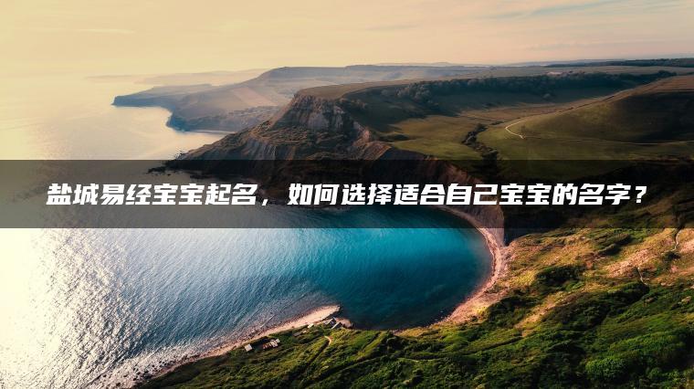 盐城易经宝宝起名，如何选择适合自己宝宝的名字？